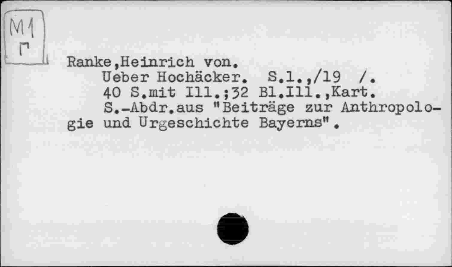 ﻿
Ranke,Heinrich von.
Heber Hochäcker. S.l.,/19 /.
40 S.mit I11.J32 Bl.Ill.»Kart.
S.-Abdr.aus ’’Beiträge zur Anthropologie und Urgeschichte Bayerns” .